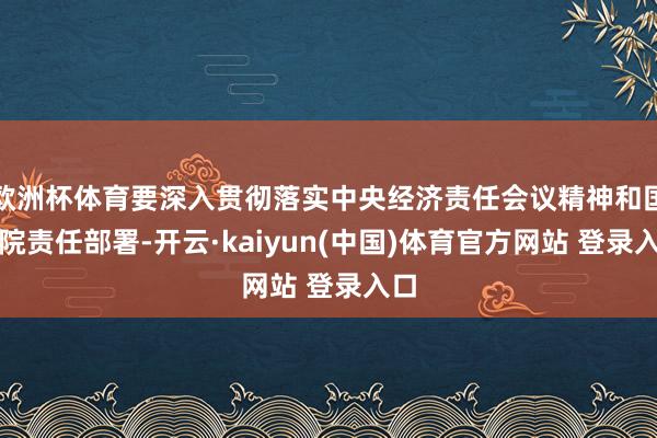 欧洲杯体育要深入贯彻落实中央经济责任会议精神和国务院责任部署-开云·kaiyun(中国)体育官方网站 登录入口