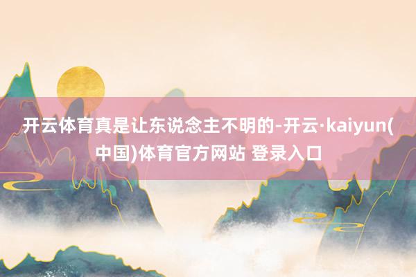 开云体育真是让东说念主不明的-开云·kaiyun(中国)体育官方网站 登录入口