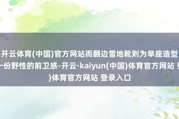 开云体育(中国)官方网站而翻边雪地靴则为举座造型增添了一份野性的前卫感-开云·kaiyun(中国)体育官方网站 登录入口