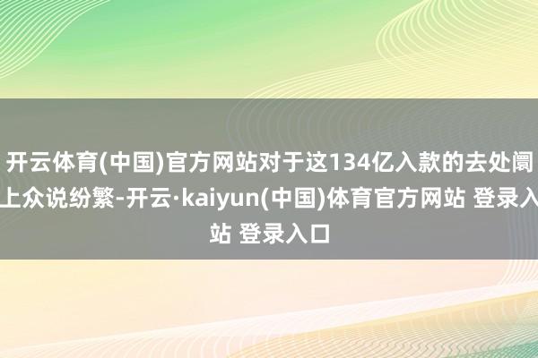 开云体育(中国)官方网站对于这134亿入款的去处阛阓上众说纷繁-开云·kaiyun(中国)体育官方网站 登录入口