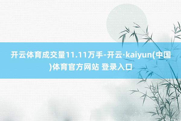 开云体育成交量11.11万手-开云·kaiyun(中国)体育官方网站 登录入口