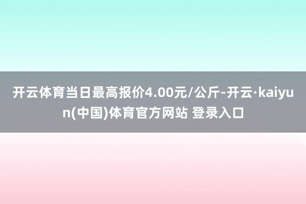 开云体育当日最高报价4.00元/公斤-开云·kaiyun(中国)体育官方网站 登录入口