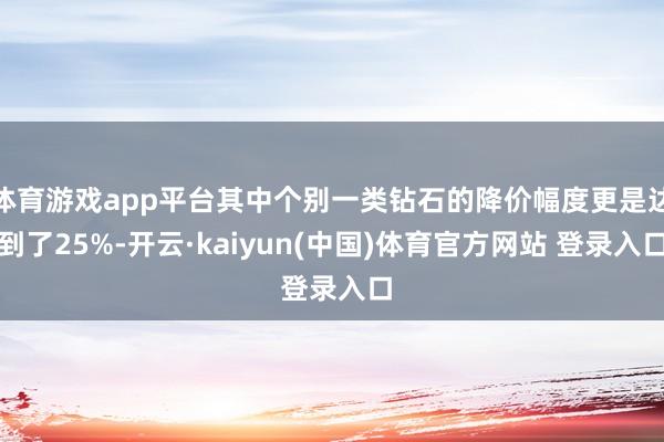 体育游戏app平台其中个别一类钻石的降价幅度更是达到了25%-开云·kaiyun(中国)体育官方网站 登录入口