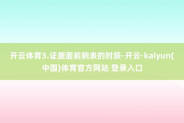 开云体育3.证据面前腕表的时辰-开云·kaiyun(中国)体育官方网站 登录入口