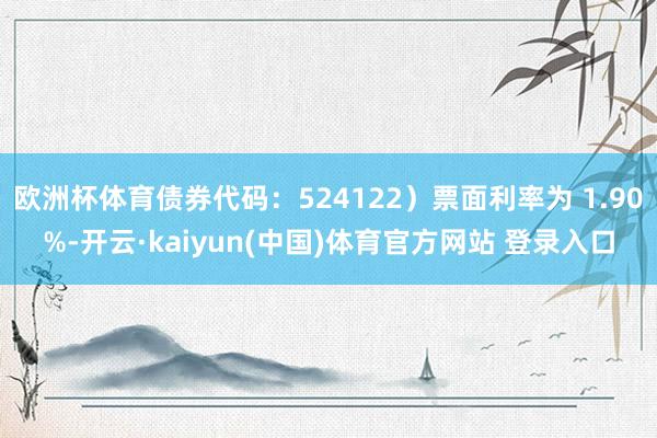 欧洲杯体育债券代码:524122)票面利率为 1.90%-开云·kaiyun(中国)体育官方网站 登录入口
