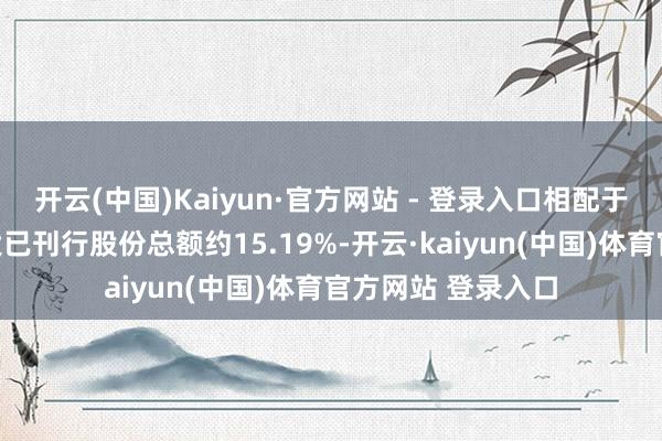 开云(中国)Kaiyun·官方网站 - 登录入口相配于紧随完成后经扩大已刊行股份总额约15.19%-开云·kaiyun(中国)体育官方网站 登录入口