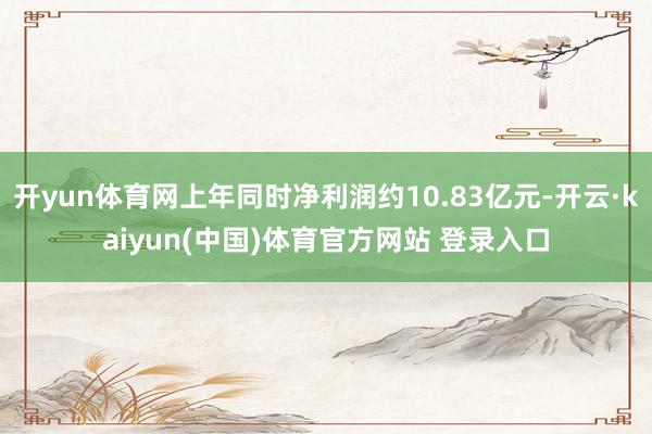 开yun体育网上年同时净利润约10.83亿元-开云·kaiyun(中国)体育官方网站 登录入口