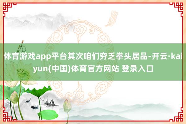体育游戏app平台其次咱们穷乏拳头居品-开云·kaiyun(中国)体育官方网站 登录入口