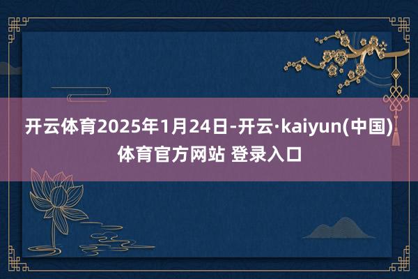 开云体育2025年1月24日-开云·kaiyun(中国)体育官方网站 登录入口