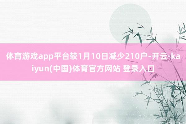 体育游戏app平台较1月10日减少210户-开云·kaiyun(中国)体育官方网站 登录入口