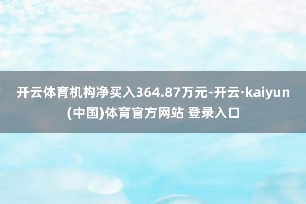 开云体育机构净买入364.87万元-开云·kaiyun(中国)体育官方网站 登录入口