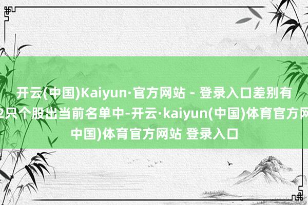 开云(中国)Kaiyun·官方网站 - 登录入口差别有6只、4只、2只个股出当前名单中-开云·kaiyun(中国)体育官方网站 登录入口