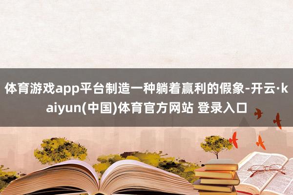 体育游戏app平台制造一种躺着赢利的假象-开云·kaiyun(中国)体育官方网站 登录入口