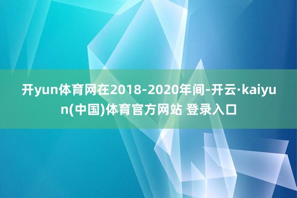 开yun体育网在2018-2020年间-开云·kaiyun(中国)体育官方网站 登录入口