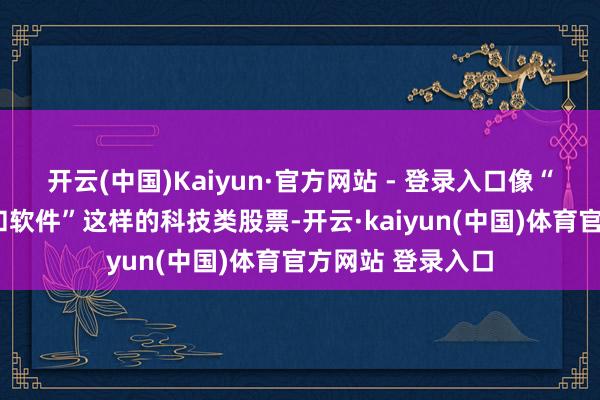 开云(中国)Kaiyun·官方网站 - 登录入口像“欧菲光”和“润和软件”这样的科技类股票-开云·kaiyun(中国)体育官方网站 登录入口