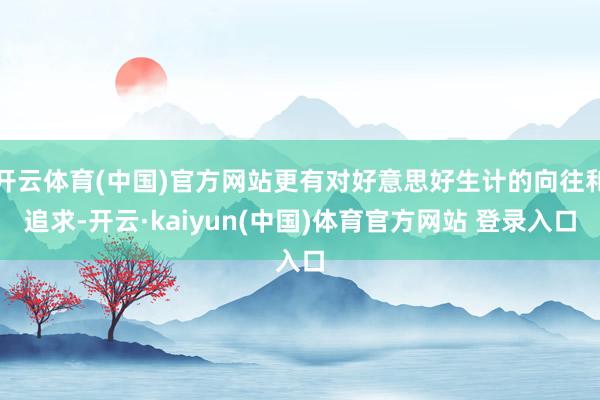 开云体育(中国)官方网站更有对好意思好生计的向往和追求-开云·kaiyun(中国)体育官方网站 登录入口