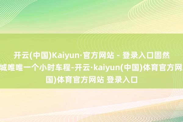 开云(中国)Kaiyun·官方网站 - 登录入口固然从故土回县城唯唯一个小时车程-开云·kaiyun(中国)体育官方网站 登录入口