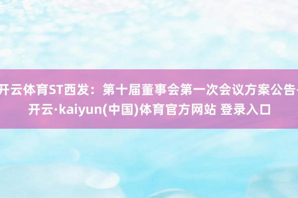 开云体育ST西发：第十届董事会第一次会议方案公告-开云·kaiyun(中国)体育官方网站 登录入口