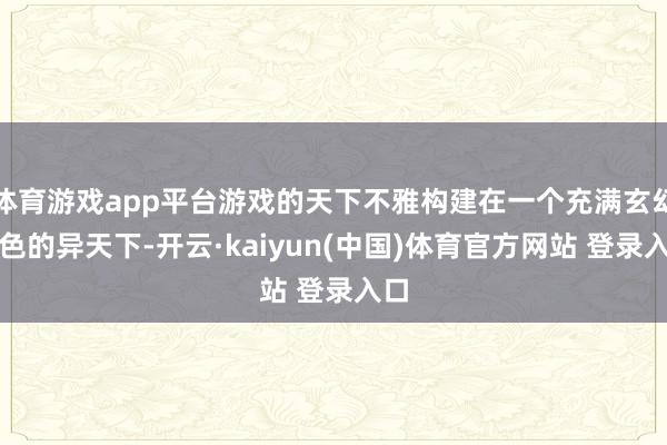 体育游戏app平台游戏的天下不雅构建在一个充满玄幻颜色的异天下-开云·kaiyun(中国)体育官方网站 登录入口