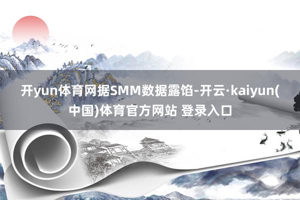 开yun体育网　　据SMM数据露馅-开云·kaiyun(中国)体育官方网站 登录入口