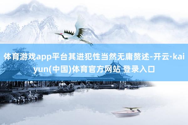 体育游戏app平台其进犯性当然无庸赘述-开云·kaiyun(中国)体育官方网站 登录入口
