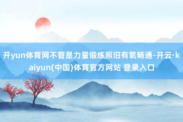开yun体育网不管是力量锻练照旧有氧畅通-开云·kaiyun(中国)体育官方网站 登录入口