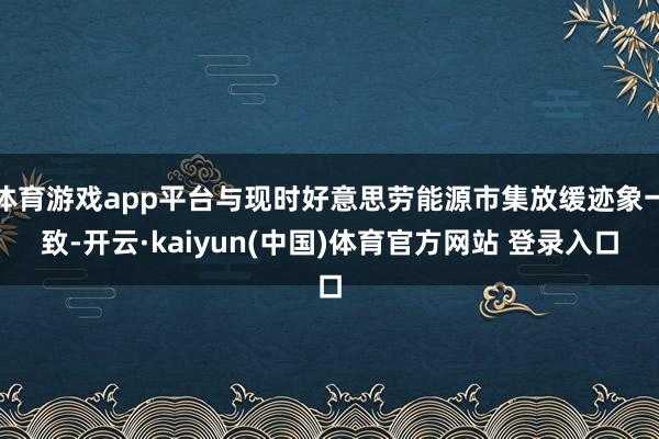 体育游戏app平台与现时好意思劳能源市集放缓迹象一致-开云·kaiyun(中国)体育官方网站 登录入口
