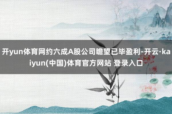开yun体育网约六成A股公司瞻望已毕盈利-开云·kaiyun(中国)体育官方网站 登录入口