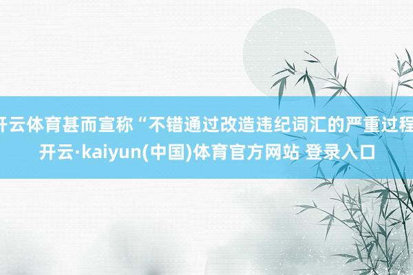 开云体育甚而宣称“不错通过改造违纪词汇的严重过程-开云·kaiyun(中国)体育官方网站 登录入口