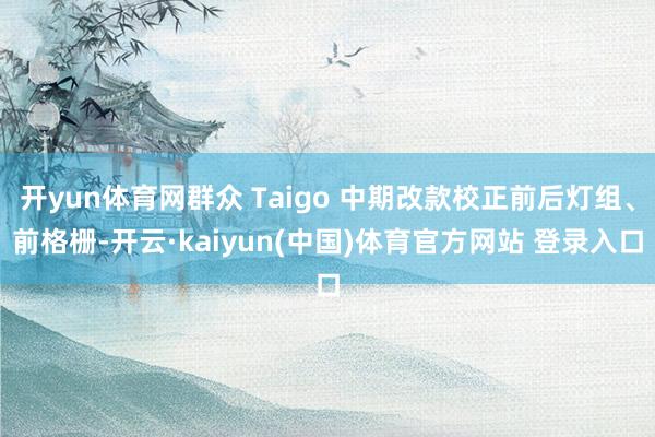 开yun体育网群众 Taigo 中期改款校正前后灯组、前格栅-开云·kaiyun(中国)体育官方网站 登录入口