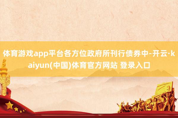 体育游戏app平台各方位政府所刊行债券中-开云·kaiyun(中国)体育官方网站 登录入口