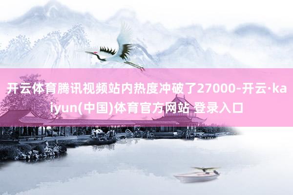 开云体育腾讯视频站内热度冲破了27000-开云·kaiyun(中国)体育官方网站 登录入口