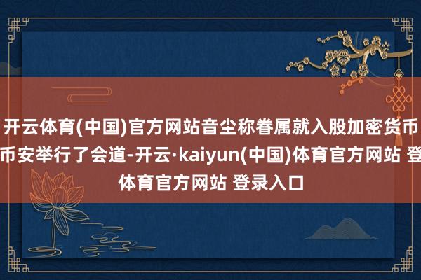 开云体育(中国)官方网站音尘称眷属就入股加密货币交往所币安举行了会道-开云·kaiyun(中国)体育官方网站 登录入口