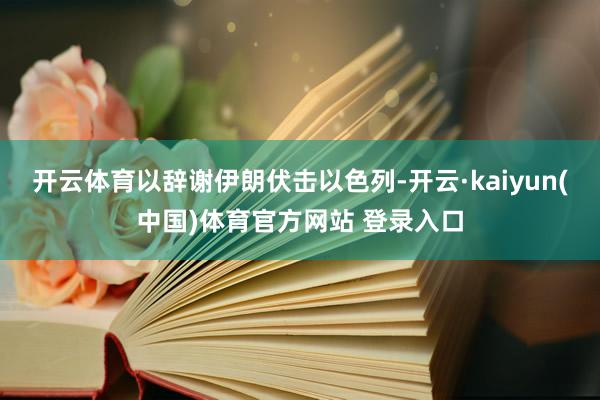 开云体育以辞谢伊朗伏击以色列-开云·kaiyun(中国)体育官方网站 登录入口