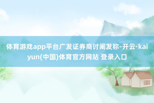 体育游戏app平台　广发证券商讨阐发称-开云·kaiyun(中国)体育官方网站 登录入口