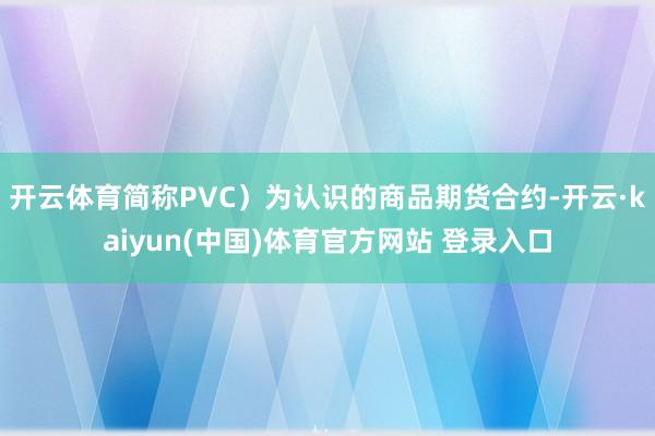 开云体育简称PVC）为认识的商品期货合约-开云·kaiyun(中国)体育官方网站 登录入口