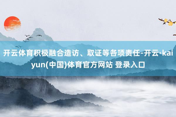 开云体育积极融合造访、取证等各项责任-开云·kaiyun(中国)体育官方网站 登录入口