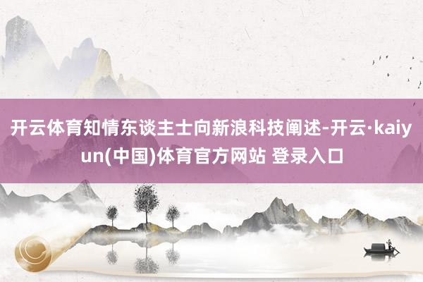 开云体育知情东谈主士向新浪科技阐述-开云·kaiyun(中国)体育官方网站 登录入口
