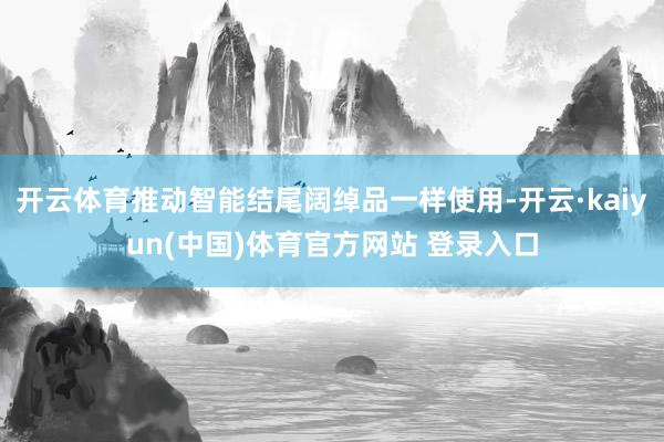 开云体育推动智能结尾阔绰品一样使用-开云·kaiyun(中国)体育官方网站 登录入口