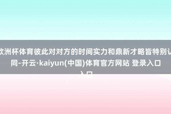 欧洲杯体育彼此对对方的时间实力和鼎新才略皆特别认同-开云·kaiyun(中国)体育官方网站 登录入口