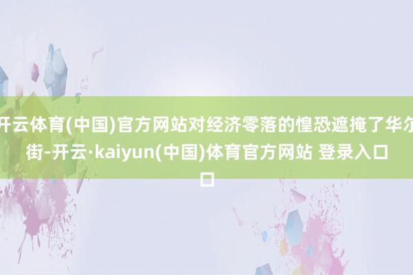 开云体育(中国)官方网站对经济零落的惶恐遮掩了华尔街-开云·kaiyun(中国)体育官方网站 登录入口