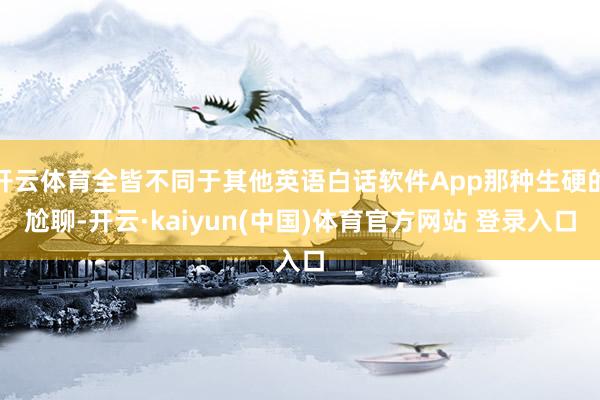 开云体育全皆不同于其他英语白话软件App那种生硬的尬聊-开云·kaiyun(中国)体育官方网站 登录入口