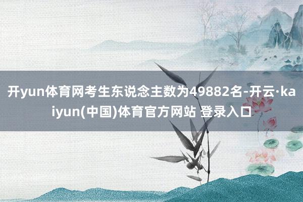 开yun体育网考生东说念主数为49882名-开云·kaiyun(中国)体育官方网站 登录入口