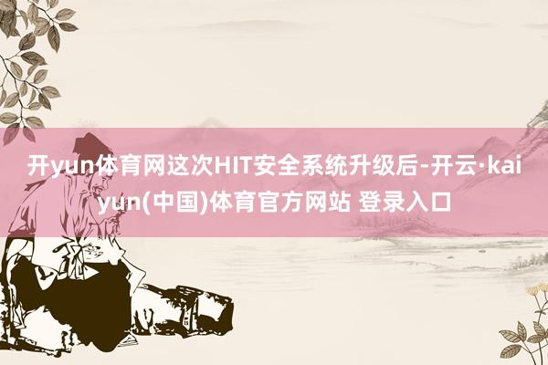 开yun体育网这次HIT安全系统升级后-开云·kaiyun(中国)体育官方网站 登录入口