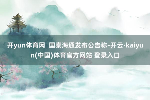 开yun体育网  国泰海通发布公告称-开云·kaiyun(中国)体育官方网站 登录入口