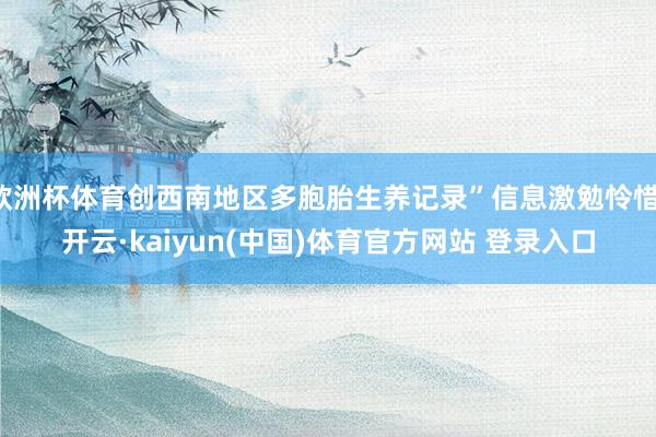 欧洲杯体育创西南地区多胞胎生养记录”信息激勉怜惜-开云·kaiyun(中国)体育官方网站 登录入口