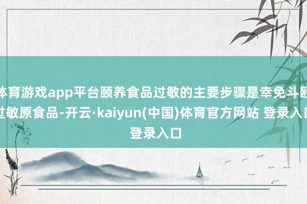 体育游戏app平台颐养食品过敏的主要步骤是幸免斗殴过敏原食品-开云·kaiyun(中国)体育官方网站 登录入口