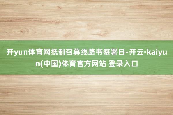 开yun体育网抵制召募线路书签署日-开云·kaiyun(中国)体育官方网站 登录入口