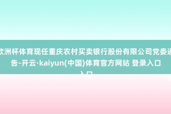 欧洲杯体育现任重庆农村买卖银行股份有限公司党委通告-开云·kaiyun(中国)体育官方网站 登录入口