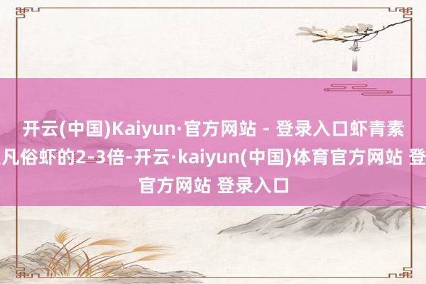 开云(中国)Kaiyun·官方网站 - 登录入口虾青素含量是凡俗虾的2-3倍-开云·kaiyun(中国)体育官方网站 登录入口